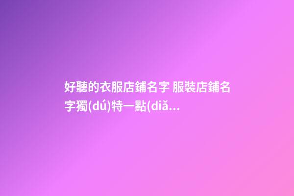 好聽的衣服店鋪名字 服裝店鋪名字獨(dú)特一點(diǎn)